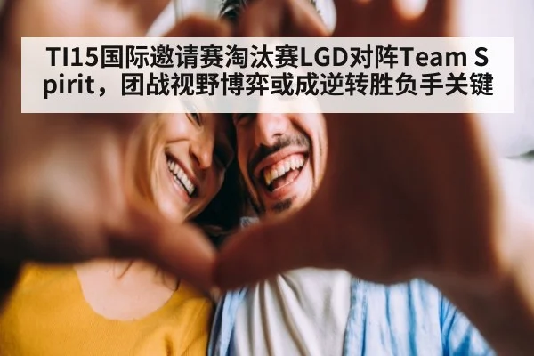 TI15国际邀请赛淘汰赛LGD对阵Team Spirit,团战视野博弈或成逆转胜负手关键