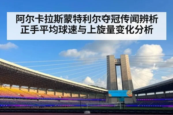 阿尔卡拉斯蒙特利尔夺冠传闻辨析 正手平均球速与上旋量变化分析