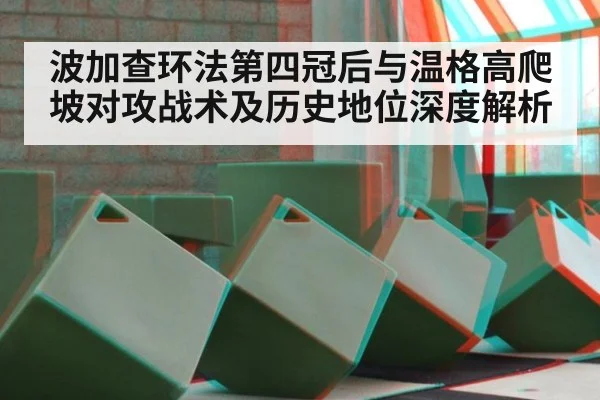 波加查环法第四冠后与温格高爬坡对攻战术及历史地位深度解析