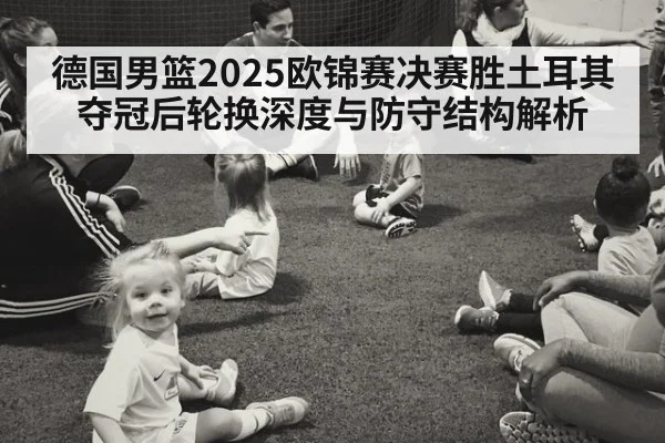 德国男篮2025欧锦赛决赛胜土耳其夺冠后轮换深度与防守结构解析
